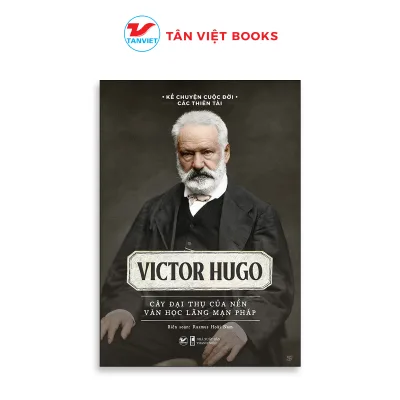 Tân Việt - Victor Hugo - Cây đại thụ của nền văn học lãng mạn Pháp - Bộ Sách Kể Chuyện Cuộc Đời Các Thiên Tài